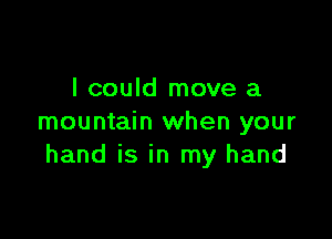 I could move a

mountain when your
hand is in my hand