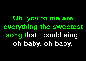 Oh, you to me are
everything the sweetest

song that I could sing,
oh baby, oh baby.