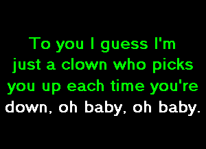 To you I guess I'm
just a clown who picks

you up each time you're
down, oh baby, oh baby.