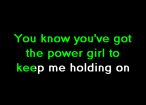 You know you've got

the power girl to
keep me holding on