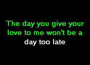 The day you give your

love to me won't be a
day too late