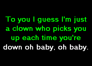 To you I guess I'm just
a clown who picks you
up each time you're
down oh baby, oh baby.