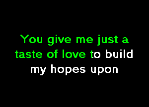 You give me just a

taste of love to build
my hopes upon