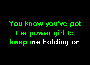 You know you've got

the power girl to
keep me holding on