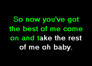 So now you've got
the best of me come

on and take the rest
of me oh baby.