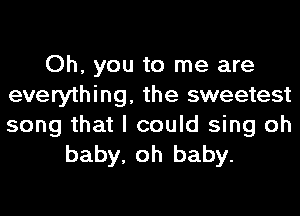 Oh, you to me are
everything, the sweetest

song that I could sing oh
baby, oh baby.