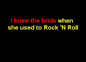 I knew the bride when
she used to Rock 'N Roll