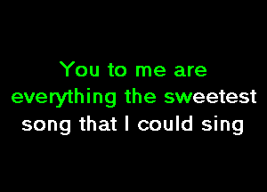 You to me are

everything the sweetest
song that I could sing