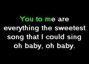 You to me are
everything the sweetest

song that I could sing
oh baby, oh baby.