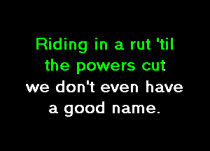 Riding in a rut 'til
the powers out

we don't even have
a good name.