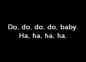 Do,do.do,do,baby.

Ha.ha.ha,ha.