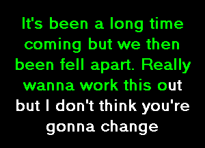 It's been a long time
coming but we then
been fell apart. Really
wanna work this out
but I don't think you're
gonna change