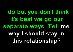 I do but you don't think
it's best we go our
separate ways. Tell me
why I should stay in
this relationship?
