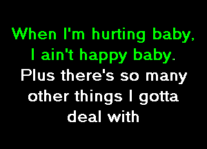 When I'm hurting baby,
I ain't happy baby.
Plus there's so many
other things I gotta
deal with