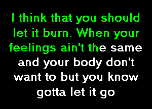 I think that you should
let it burn. When your
feelings ain't the same
and your body don't
want to but you know
gotta let it go