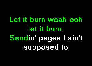 Let it burn woah ooh
let it burn.

Sendin' pages I ain't
supposed to