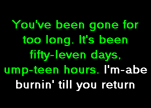 You've been gone for
too long. It's been
fifty-leven days,
ump-teen hours. l'm-abe
burnin' till you return