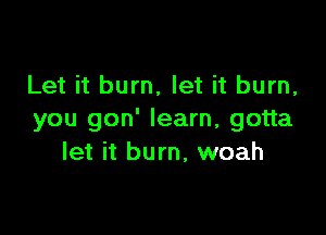 Let it burn, let it burn,

you gon' learn, gotta
let it burn, woah