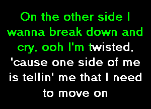 On the other side I
wanna break down and
cry, ooh I'm twisted,
'cause one side of me
is tellin' me that I need

to move on