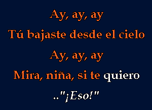 Ay, ay, ay
Til bajaste desde el Cielo

Ay, ay, ay

Mira, nifla, Si te quiero

..,'E50!