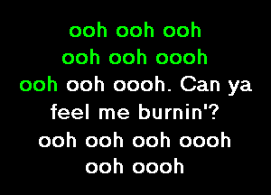 ooh ooh ooh
ooh ooh oooh
ooh ooh oooh. Can ya

feel me burnin'?

ooh ooh ooh oooh
ooh oooh