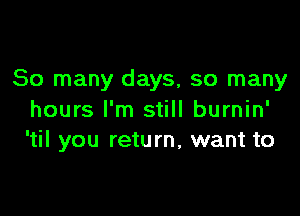 So many days, so many

hours I'm still burnin'
'til you return, want to