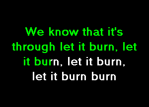 We know that it's
through let it burn, let

it burn, let it burn,
let it burn burn