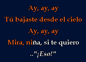 Ay, ay, ay
Til bajaste desde el Cielo

Ay, ay, ay

Mira, nifla, Si te quiero

..,'E50!