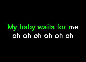 My baby waits for me

oh oh oh oh oh oh