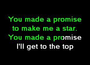You made a promise
to make me a star.
You made a promise
I'll get to the top