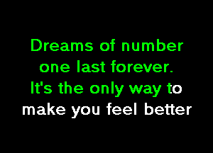 Dreams of number
one last forever.

It's the only way to
make you feel better