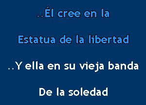 ..El cree en la

Estatua de la libertad

..Yella en su vieja banda

De la soledad