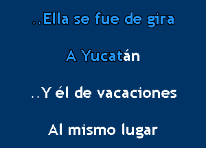 ..Ella se fue de gira

A Yucatzim

..Y (el de vacaciones

Al mismo lugar