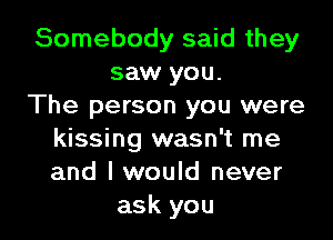 Somebody said they
saw you.
The person you were

kissing wasn't me
and I would never
ask you