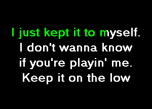 I just kept it to myself.
I don't wanna know

if you're playin' me.
Keep it on the low