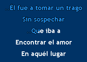 ..El fue a tomar un trago

Sin sospechar
..Que iba a
Encontrar el amor

En aqusil lugar