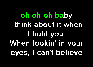 oh oh oh baby
I think about it when

I hold you.
When Iookin' in your
eyes, I can't believe