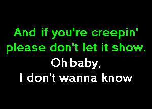 And if you're creepin'
please don't let it show.

Oh baby.
I don't wanna know