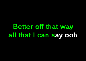 Better off that way

all that I can say ooh