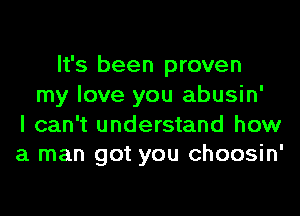 It's been proven
my love you abusin'
I can't understand how
a man got you choosin'