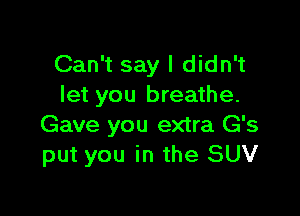 Can't say I didn't
let you breathe.

Gave you extra G's
put you in the SUV