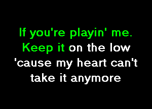 If you're playin' me.
Keep it on the low

'cause my heart can't
take it anymore