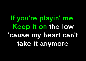 If you're playin' me.
Keep it on the low

'cause my heart can't
take it anymore