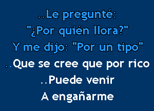 ..Le pregunttiii
gPor quwn llora?
Y me dijoz Por un tipo

..Que se cree que por rico
..Puede venir
A engarHarme