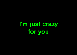 I'm just crazy

for you