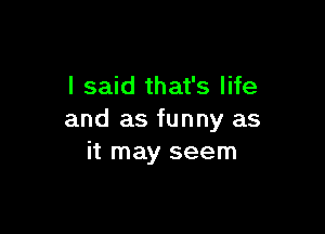 I said that's life

and as funny as
it may seem