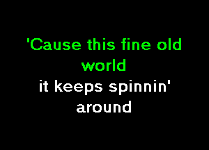 'Cause this fine old
world

it keeps spinnin'
around