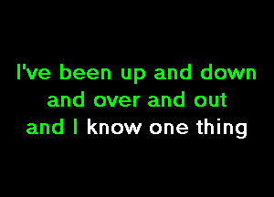 I've been up and down

and over and out
and I know one thing