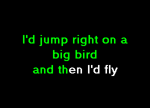 I'd jump right on a

big bird
and then I'd fly