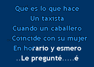 Que) es lo que hace
Un taxista
Cuando un caballero
..Coincide con su mujer
En horario y esmero

..Le pregunt(e ..... (e l